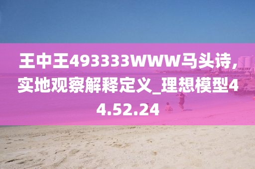 王中王493333WWW马头诗,实地观察解释定义_理想模型44.52.24