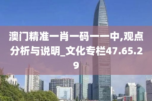 澳门精准一肖一码一一中,观点分析与说明_文化专栏47.65.29
