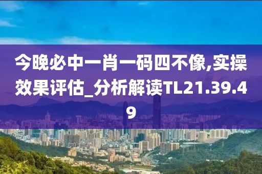 今晚必中一肖一码四不像,实操效果评估_分析解读TL21.39.49