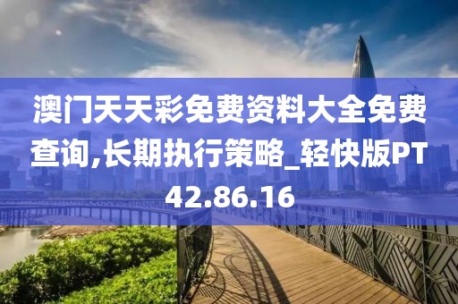 澳门天天彩免费资料大全免费查询,长期执行策略_轻快版PT42.86.16