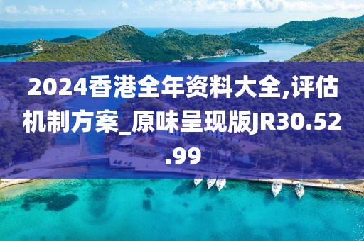 2024香港全年资料大全,评估机制方案_原味呈现版JR30.52.99