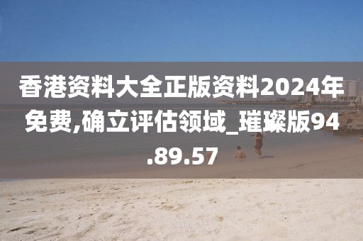 香港资料大全正版资料2024年免费,确立评估领域_璀璨版94.89.57