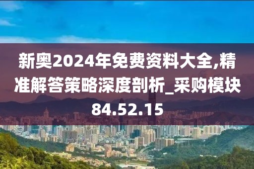 新奥2024年免费资料大全,精准解答策略深度剖析_采购模块84.52.15