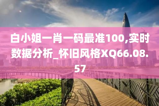 白小姐一肖一码最准100,实时数据分析_怀旧风格XQ66.08.57