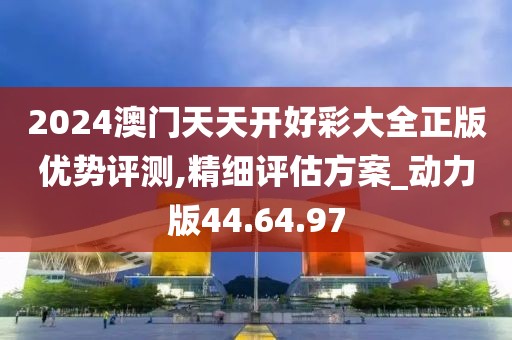 2024澳门天天开好彩大全正版优势评测,精细评估方案_动力版44.64.97