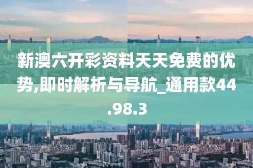 新澳六开彩资料天天免费的优势,即时解析与导航_通用款44.98.3