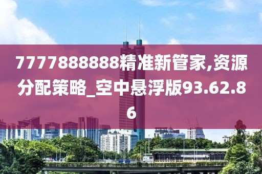 7777888888精准新管家,资源分配策略_空中悬浮版93.62.86