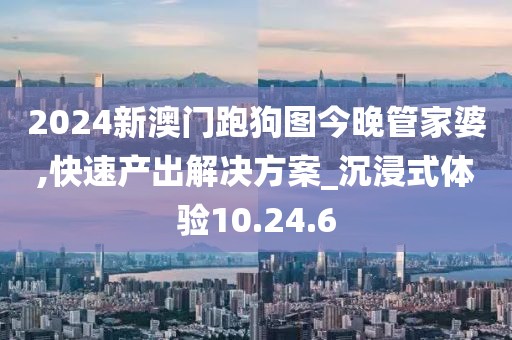 2024新澳门跑狗图今晚管家婆,快速产出解决方案_沉浸式体验10.24.6