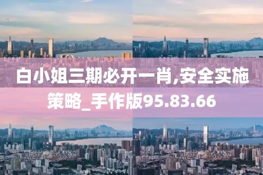 白小姐三期必开一肖,安全实施策略_手作版95.83.66