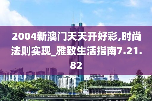 2004新澳门天天开好彩,时尚法则实现_雅致生活指南7.21.82