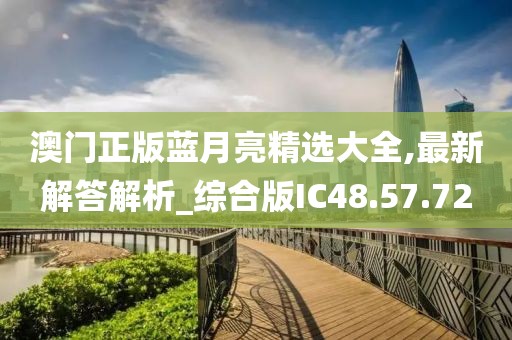 澳门正版蓝月亮精选大全,最新解答解析_综合版IC48.57.72