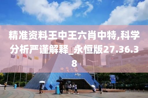 精准资料王中王六肖中特,科学分析严谨解释_永恒版27.36.38