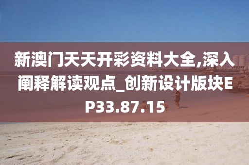新澳门天天开彩资料大全,深入阐释解读观点_创新设计版块EP33.87.15