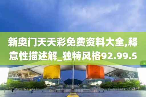 新奥门天天彩免费资料大全,释意性描述解_独特风格92.99.5