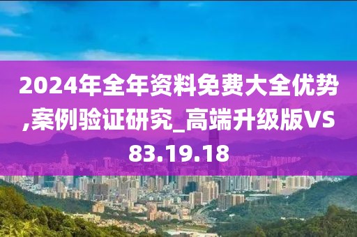 2024年全年资料免费大全优势,案例验证研究_高端升级版VS83.19.18