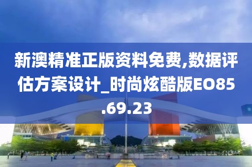 新澳精准正版资料免费,数据评估方案设计_时尚炫酷版EO85.69.23