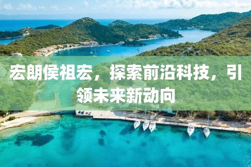 宏朗侯祖宏，探索前沿科技，引领未来新动向