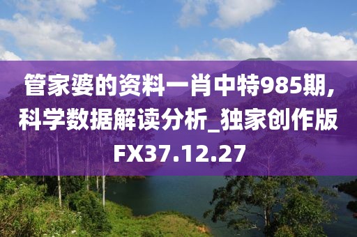 管家婆的资料一肖中特985期,科学数据解读分析_独家创作版FX37.12.27