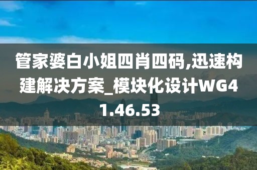 管家婆白小姐四肖四码,迅速构建解决方案_模块化设计WG41.46.53