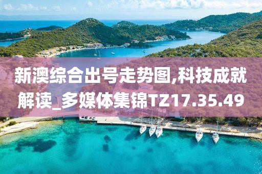新澳综合出号走势图,科技成就解读_多媒体集锦TZ17.35.49
