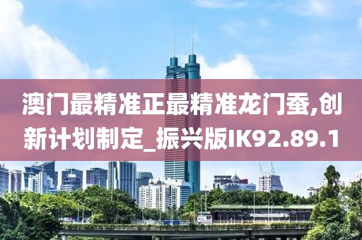 澳门最精准正最精准龙门蚕,创新计划制定_振兴版IK92.89.10