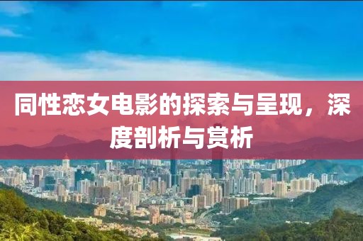 同性恋女电影的探索与呈现，深度剖析与赏析