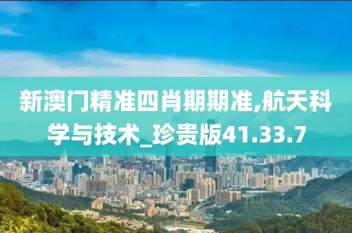 新澳门精准四肖期期准,航天科学与技术_珍贵版41.33.7