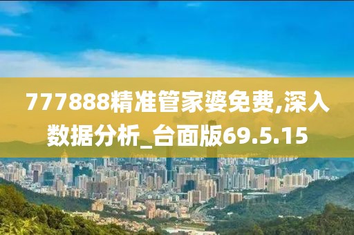 777888精准管家婆免费,深入数据分析_台面版69.5.15