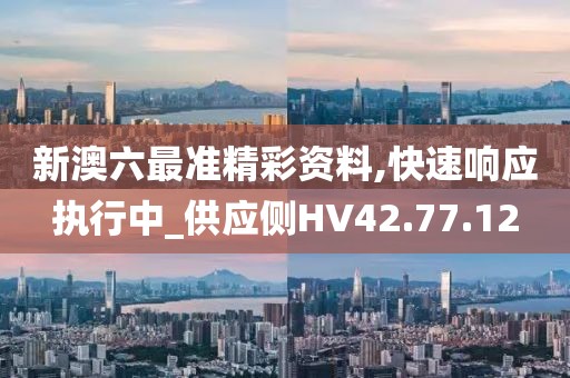 新澳六最准精彩资料,快速响应执行中_供应侧HV42.77.12
