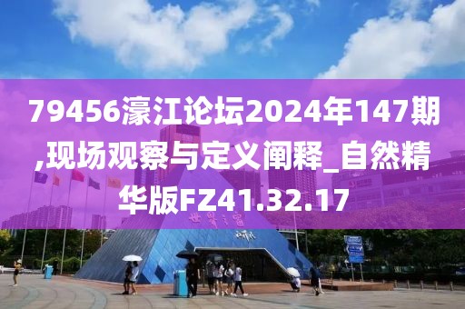 79456濠江论坛2024年147期,现场观察与定义阐释_自然精华版FZ41.32.17