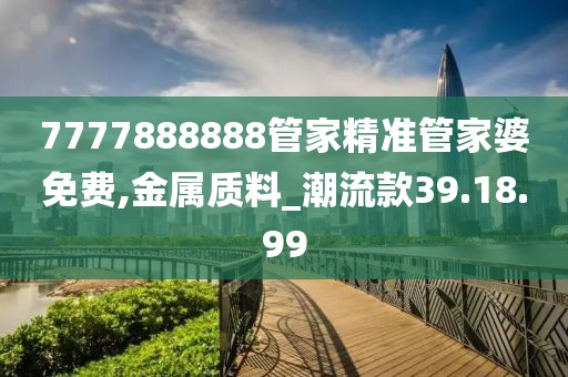 7777888888管家精准管家婆免费,金属质料_潮流款39.18.99
