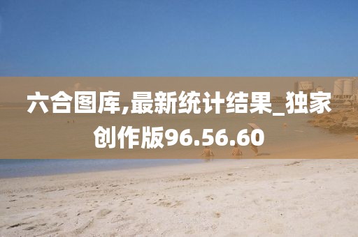 六合图库,最新统计结果_独家创作版96.56.60