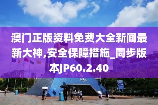 澳门正版资料免费大全新闻最新大神,安全保障措施_同步版本JP60.2.40