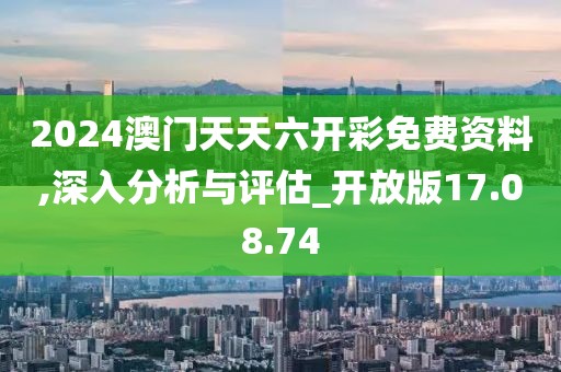 2024澳门天天六开彩免费资料,深入分析与评估_开放版17.08.74