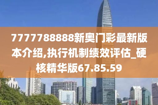 7777788888新奥门彩最新版本介绍,执行机制绩效评估_硬核精华版67.85.59