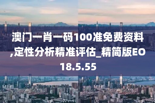 澳门一肖一码100准免费资料,定性分析精准评估_精简版EO18.5.55