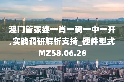 澳门管家婆一肖一码一中一开,实践调研解析支持_硬件型式MZ58.06.28