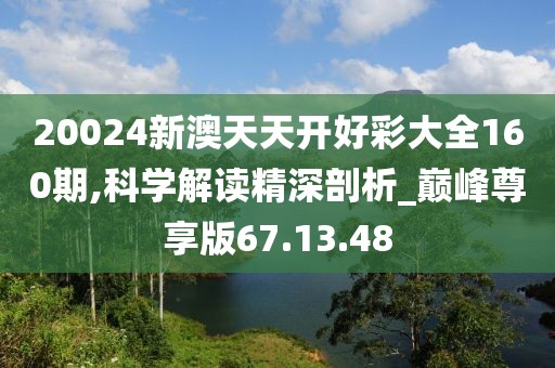 20024新澳天天开好彩大全160期,科学解读精深剖析_巅峰尊享版67.13.48