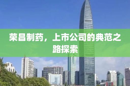 荣昌制药，上市公司的典范之路探索