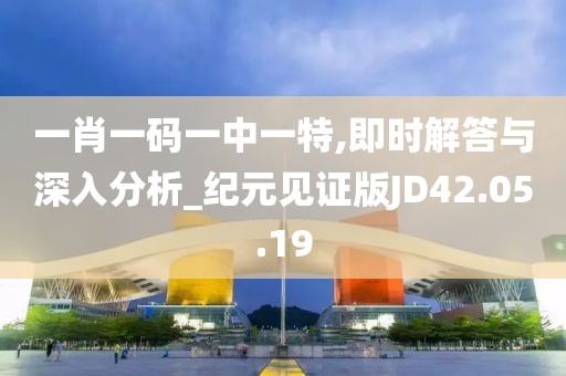 一肖一码一中一特,即时解答与深入分析_纪元见证版JD42.05.19