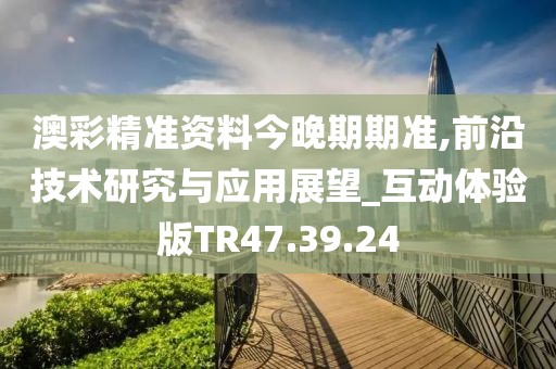 澳彩精准资料今晚期期准,前沿技术研究与应用展望_互动体验版TR47.39.24