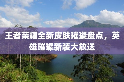 王者荣耀全新皮肤璀璨盘点，英雄璀璨新装大放送