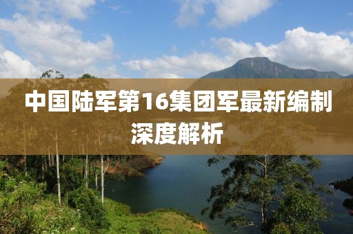 中国陆军第16集团军最新编制深度解析