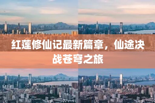 红莲修仙记最新篇章，仙途决战苍穹之旅