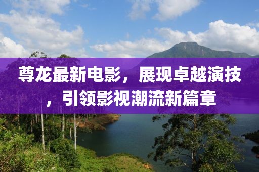 尊龙最新电影，展现卓越演技，引领影视潮流新篇章