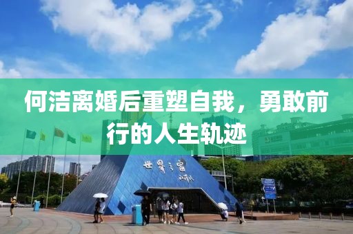 何洁离婚后重塑自我，勇敢前行的人生轨迹