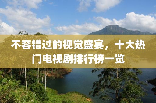 不容错过的视觉盛宴，十大热门电视剧排行榜一览