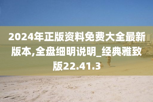 2024年正版资料免费大全最新版本,全盘细明说明_经典雅致版22.41.3