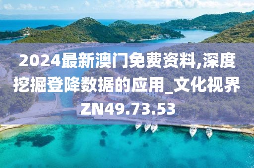 2024最新澳门免费资料,深度挖掘登降数据的应用_文化视界ZN49.73.53