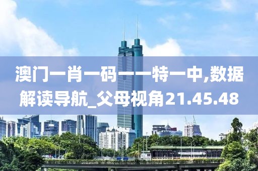 澳门一肖一码一一特一中,数据解读导航_父母视角21.45.48